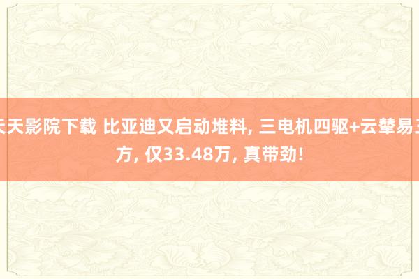 天天影院下载 比亚迪又启动堆料， 三电机四驱+云辇易三方， 仅33.48万， 真带劲!