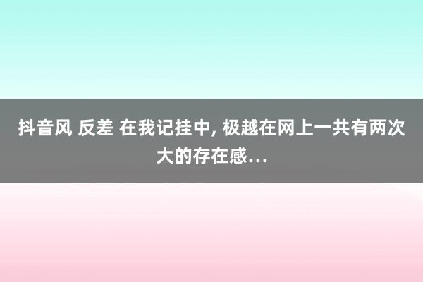 抖音风 反差 在我记挂中, 极越在网上一共有两次大的存在感…