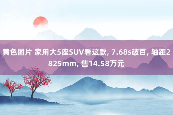 黄色图片 家用大5座SUV看这款, 7.68s破百, 轴距2825mm, 售14.58万元