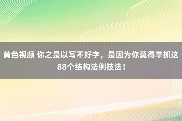 黄色视频 你之是以写不好字，是因为你莫得掌抓这88个结构法例技法！