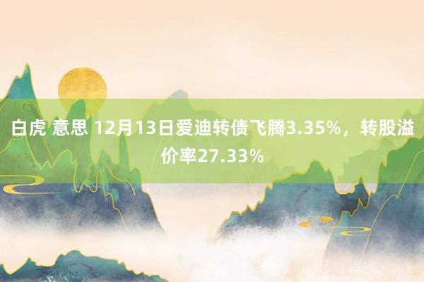 白虎 意思 12月13日爱迪转债飞腾3.35%，转股溢价率27.33%