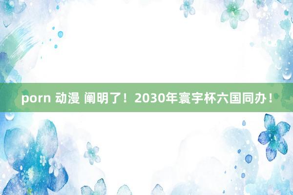 porn 动漫 阐明了！2030年寰宇杯六国同办！