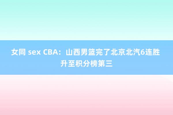 女同 sex CBA：山西男篮完了北京北汽6连胜 升至积分榜第三