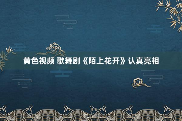 黄色视频 歌舞剧《陌上花开》认真亮相