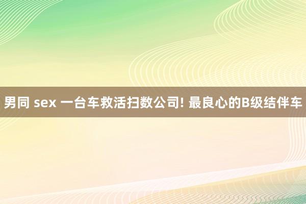 男同 sex 一台车救活扫数公司! 最良心的B级结伴车