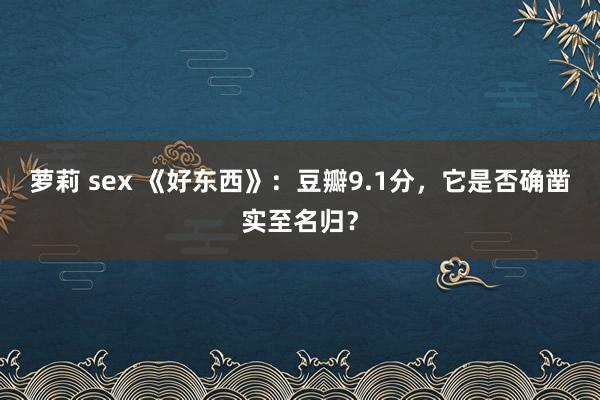 萝莉 sex 《好东西》：豆瓣9.1分，它是否确凿实至名归？