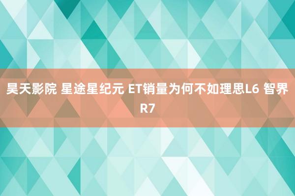 昊天影院 星途星纪元 ET销量为何不如理思L6 智界R7