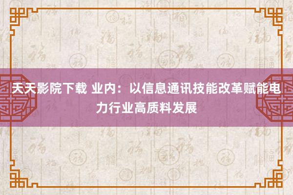 天天影院下载 业内：以信息通讯技能改革赋能电力行业高质料发展