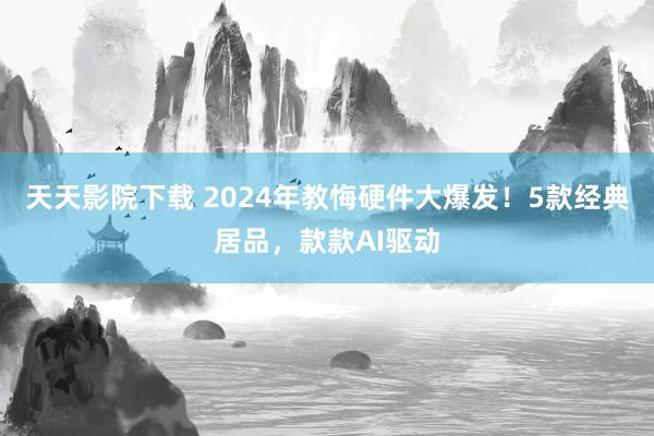 天天影院下载 2024年教悔硬件大爆发！5款经典居品，款款AI驱动