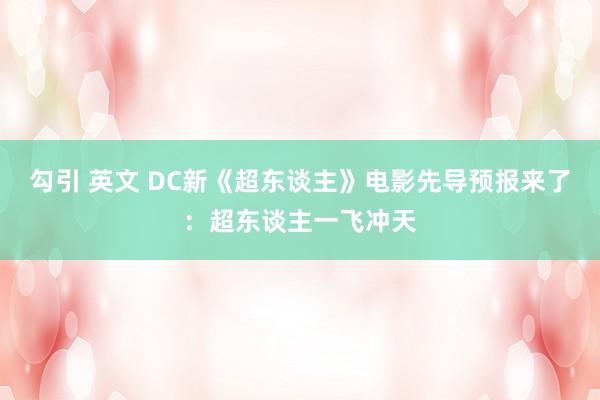 勾引 英文 DC新《超东谈主》电影先导预报来了：超东谈主一飞冲天