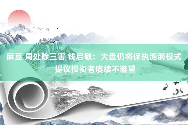 麻豆 周处除三害 钱启敏：大盘仍将保执涟漪模式 提议投资者赓续不雅望