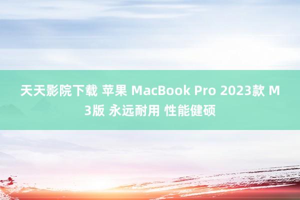 天天影院下载 苹果 MacBook Pro 2023款 M3版 永远耐用 性能健硕