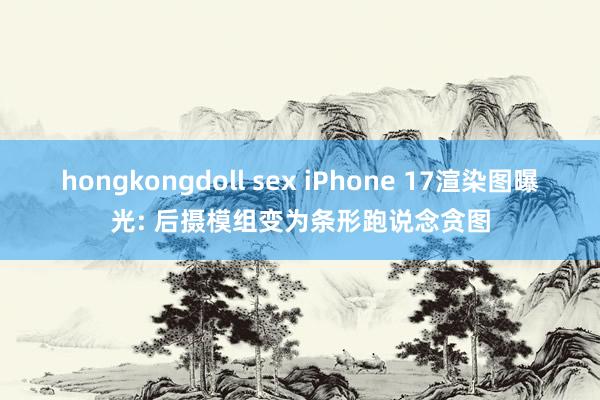 hongkongdoll sex iPhone 17渲染图曝光: 后摄模组变为条形跑说念贪图