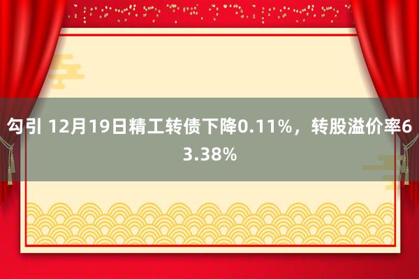 勾引 12月19日精工转债下降0.11%，转股溢价率63.38%