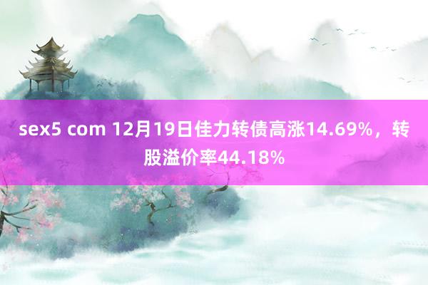 sex5 com 12月19日佳力转债高涨14.69%，转股溢价率44.18%