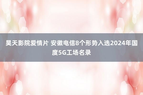 昊天影院爱情片 安徽电信8个形势入选2024年国度5G工场名录