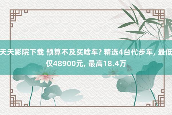 天天影院下载 预算不及买啥车? 精选4台代步车， 最低仅48900元， 最高18.4万