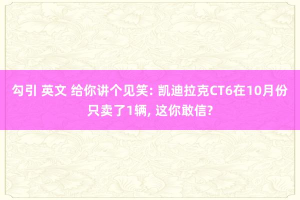 勾引 英文 给你讲个见笑: 凯迪拉克CT6在10月份只卖了1辆， 这你敢信?