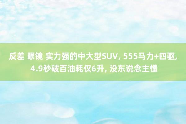 反差 眼镜 实力强的中大型SUV, 555马力+四驱, 4.9秒破百油耗仅6升, 没东说念主懂