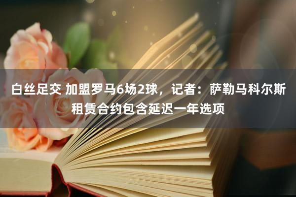 白丝足交 加盟罗马6场2球，记者：萨勒马科尔斯租赁合约包含延迟一年选项