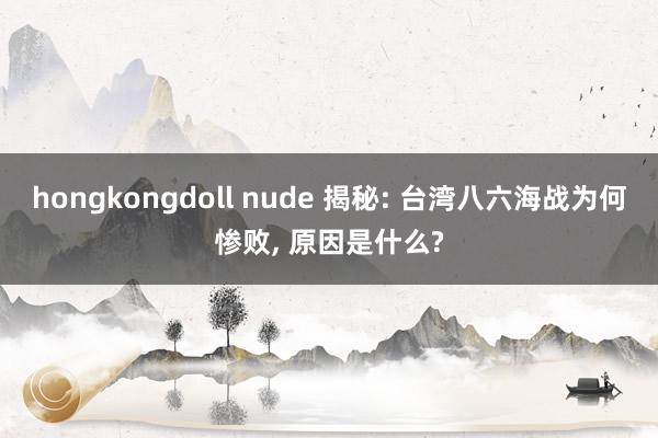 hongkongdoll nude 揭秘: 台湾八六海战为何惨败， 原因是什么?