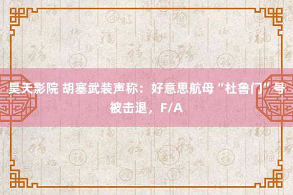 昊天影院 胡塞武装声称：好意思航母“杜鲁门”号被击退，F/A