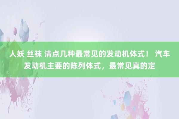 人妖 丝袜 清点几种最常见的发动机体式！ 汽车发动机主要的陈列体式，最常见真的定