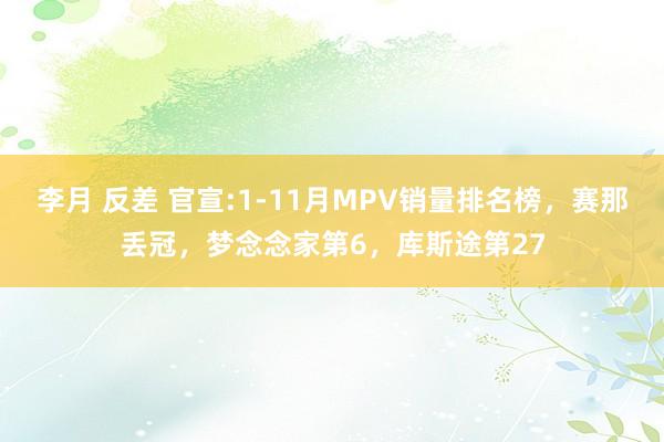 李月 反差 官宣:1-11月MPV销量排名榜，赛那丢冠，梦念念家第6，库斯途第27