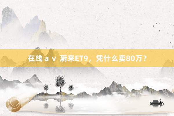 在线ａｖ 蔚来ET9，凭什么卖80万？