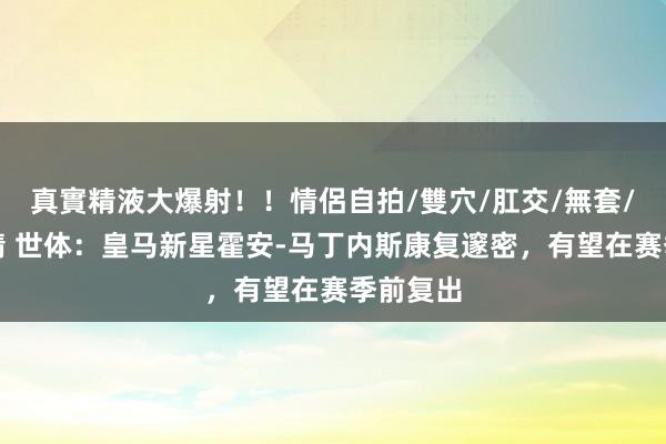 真實精液大爆射！！情侶自拍/雙穴/肛交/無套/大量噴精 世体：皇马新星霍安-马丁内斯康复邃密，有望在