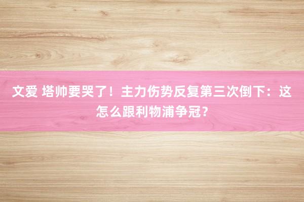 文爱 塔帅要哭了！主力伤势反复第三次倒下：这怎么跟利物浦争冠？