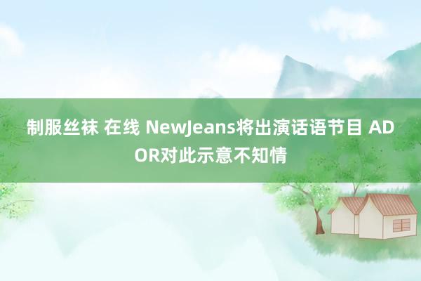 制服丝袜 在线 NewJeans将出演话语节目 ADOR对此示意不知情