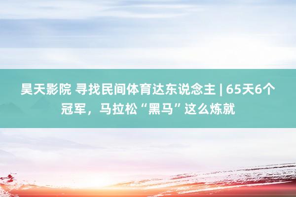 昊天影院 寻找民间体育达东说念主 | 65天6个冠军，马拉松“黑马”这么炼就