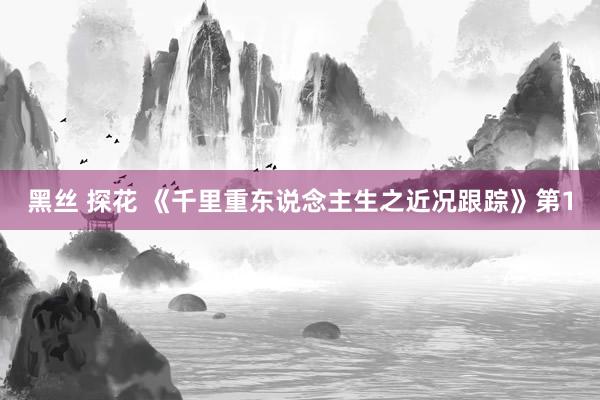 黑丝 探花 《千里重东说念主生之近况跟踪》第1