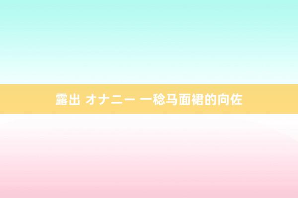 露出 オナニー 一稔马面裙的向佐