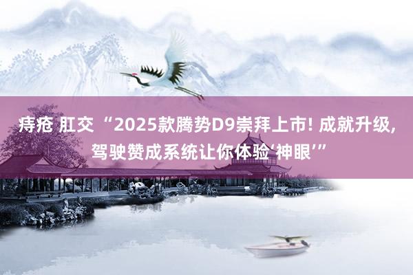 痔疮 肛交 “2025款腾势D9崇拜上市! 成就升级， 驾驶赞成系统让你体验‘神眼’”