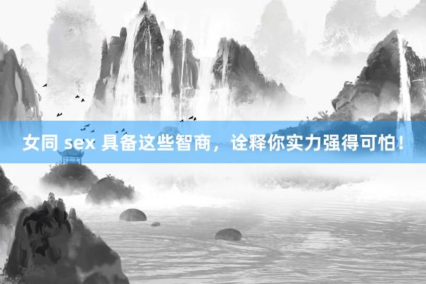 女同 sex 具备这些智商，诠释你实力强得可怕！