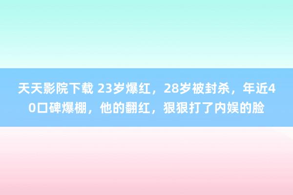 天天影院下载 23岁爆红，28岁被封杀，年近40口碑爆棚，他的翻红，狠狠打了内娱的脸