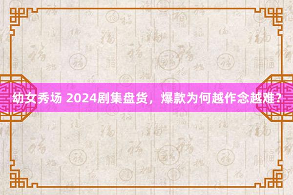 幼女秀场 2024剧集盘货，爆款为何越作念越难？