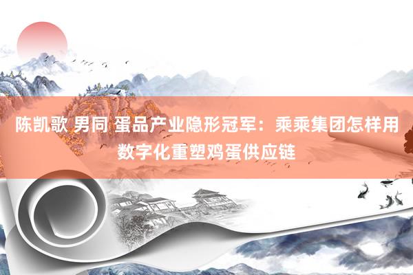 陈凯歌 男同 蛋品产业隐形冠军：乘乘集团怎样用数字化重塑鸡蛋供应链