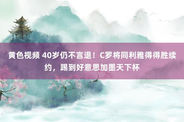 黄色视频 40岁仍不言退！C罗将同利雅得得胜续约，踢到好意思加墨天下杯