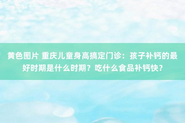 黄色图片 重庆儿童身高搞定门诊：孩子补钙的最好时期是什么时期？吃什么食品补钙快？