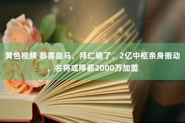 黄色视频 恭喜皇马，拜仁输了，2亿中枢亲身搬动，名将或降薪2000万加盟