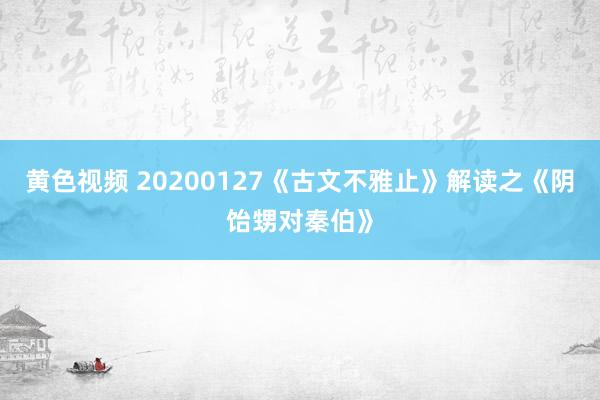 黄色视频 20200127《古文不雅止》解读之《阴饴甥对秦伯》