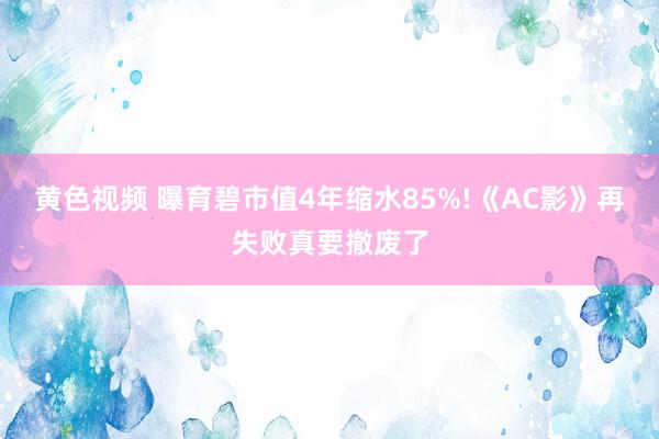 黄色视频 曝育碧市值4年缩水85%!《AC影》再失败真要撤废了