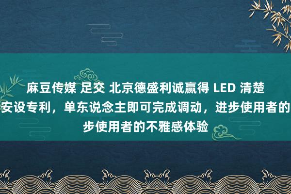 麻豆传媒 足交 北京德盛利诚赢得 LED 清楚屏曲率调动安设专利，单东说念主即可完成调动，进步使用者的不雅感体验