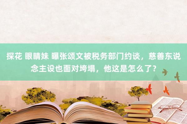 探花 眼睛妹 曝张颂文被税务部门约谈，慈善东说念主设也面对垮塌，他这是怎么了？