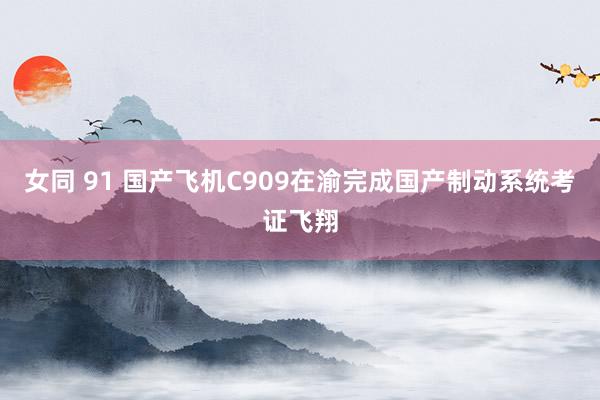 女同 91 国产飞机C909在渝完成国产制动系统考证飞翔