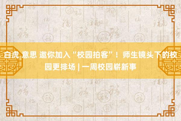 白虎 意思 邀你加入“校园拍客”！师生镜头下的校园更排场 | 一周校园崭新事