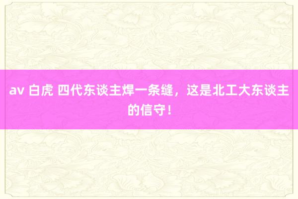 av 白虎 四代东谈主焊一条缝，这是北工大东谈主的信守！